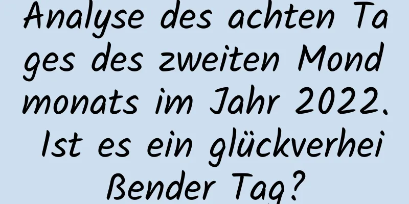 Analyse des achten Tages des zweiten Mondmonats im Jahr 2022. Ist es ein glückverheißender Tag?