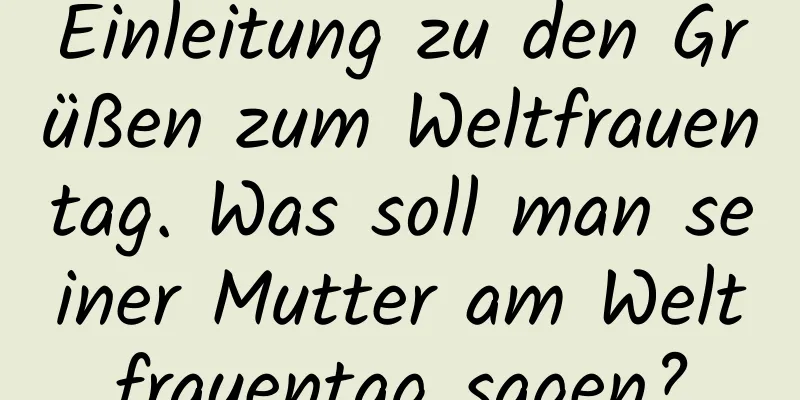 Einleitung zu den Grüßen zum Weltfrauentag. Was soll man seiner Mutter am Weltfrauentag sagen?