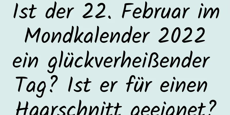 Ist der 22. Februar im Mondkalender 2022 ein glückverheißender Tag? Ist er für einen Haarschnitt geeignet?