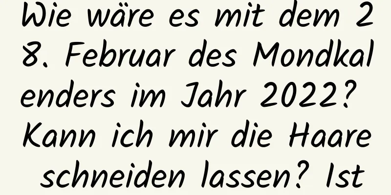 Wie wäre es mit dem 28. Februar des Mondkalenders im Jahr 2022? Kann ich mir die Haare schneiden lassen? Ist das ein guter Tag?