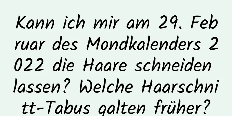 Kann ich mir am 29. Februar des Mondkalenders 2022 die Haare schneiden lassen? Welche Haarschnitt-Tabus galten früher?