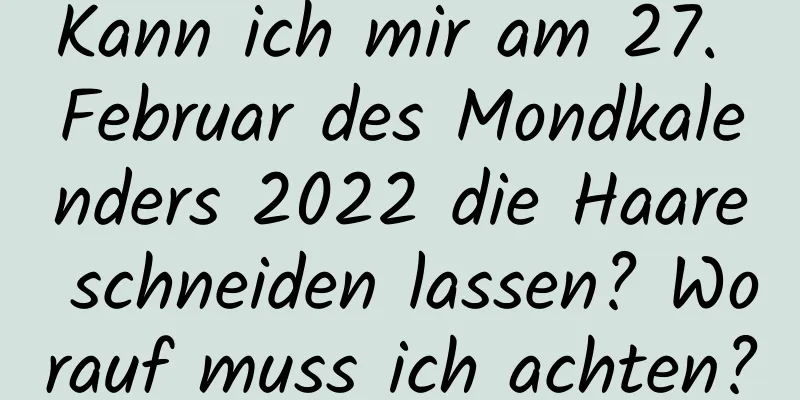 Kann ich mir am 27. Februar des Mondkalenders 2022 die Haare schneiden lassen? Worauf muss ich achten?