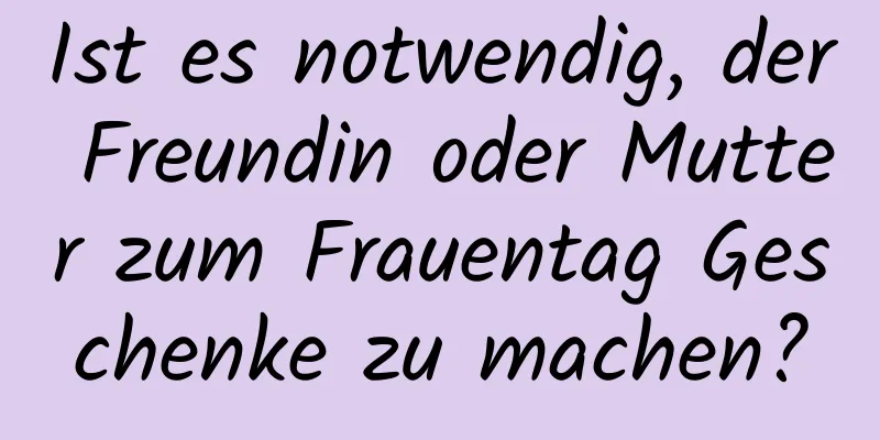 Ist es notwendig, der Freundin oder Mutter zum Frauentag Geschenke zu machen?