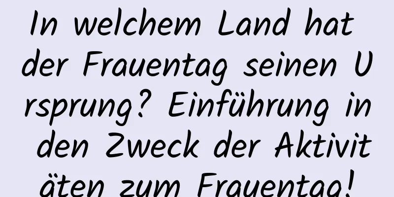 In welchem ​​Land hat der Frauentag seinen Ursprung? Einführung in den Zweck der Aktivitäten zum Frauentag!