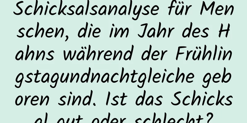 Schicksalsanalyse für Menschen, die im Jahr des Hahns während der Frühlingstagundnachtgleiche geboren sind. Ist das Schicksal gut oder schlecht?