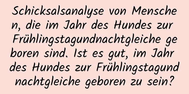 Schicksalsanalyse von Menschen, die im Jahr des Hundes zur Frühlingstagundnachtgleiche geboren sind. Ist es gut, im Jahr des Hundes zur Frühlingstagundnachtgleiche geboren zu sein?