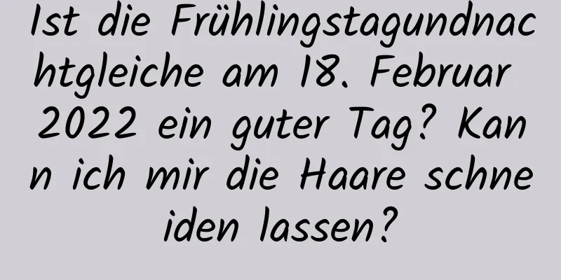 Ist die Frühlingstagundnachtgleiche am 18. Februar 2022 ein guter Tag? Kann ich mir die Haare schneiden lassen?