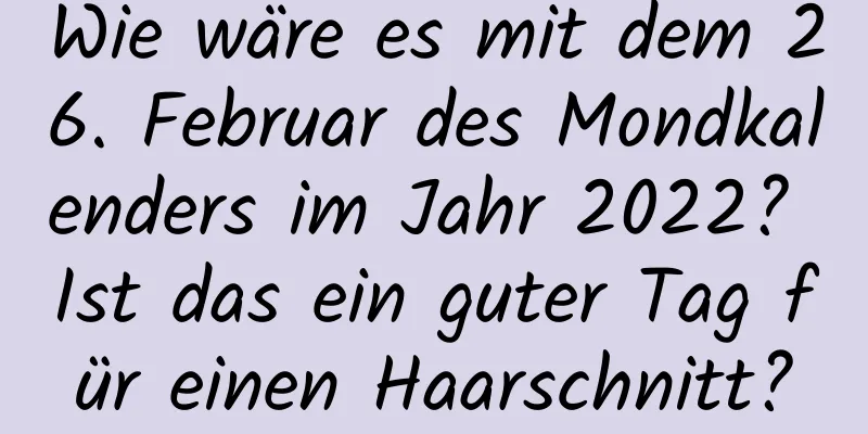 Wie wäre es mit dem 26. Februar des Mondkalenders im Jahr 2022? Ist das ein guter Tag für einen Haarschnitt?