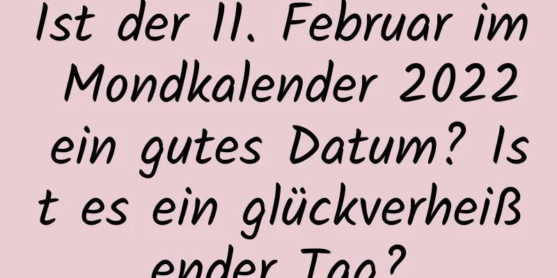 Ist der 11. Februar im Mondkalender 2022 ein gutes Datum? Ist es ein glückverheißender Tag?