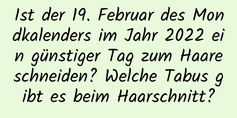 Ist der 19. Februar des Mondkalenders im Jahr 2022 ein günstiger Tag zum Haareschneiden? Welche Tabus gibt es beim Haarschnitt?