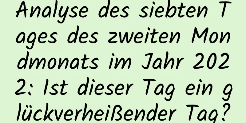 Analyse des siebten Tages des zweiten Mondmonats im Jahr 2022: Ist dieser Tag ein glückverheißender Tag?