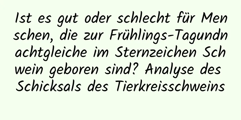 Ist es gut oder schlecht für Menschen, die zur Frühlings-Tagundnachtgleiche im Sternzeichen Schwein geboren sind? Analyse des Schicksals des Tierkreisschweins