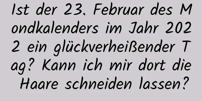 Ist der 23. Februar des Mondkalenders im Jahr 2022 ein glückverheißender Tag? Kann ich mir dort die Haare schneiden lassen?