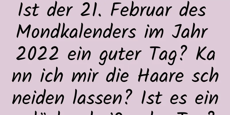 Ist der 21. Februar des Mondkalenders im Jahr 2022 ein guter Tag? Kann ich mir die Haare schneiden lassen? Ist es ein glückverheißender Tag?