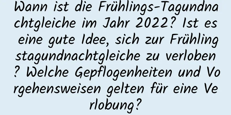 Wann ist die Frühlings-Tagundnachtgleiche im Jahr 2022? Ist es eine gute Idee, sich zur Frühlingstagundnachtgleiche zu verloben? Welche Gepflogenheiten und Vorgehensweisen gelten für eine Verlobung?