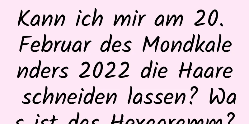 Kann ich mir am 20. Februar des Mondkalenders 2022 die Haare schneiden lassen? Was ist das Hexagramm?