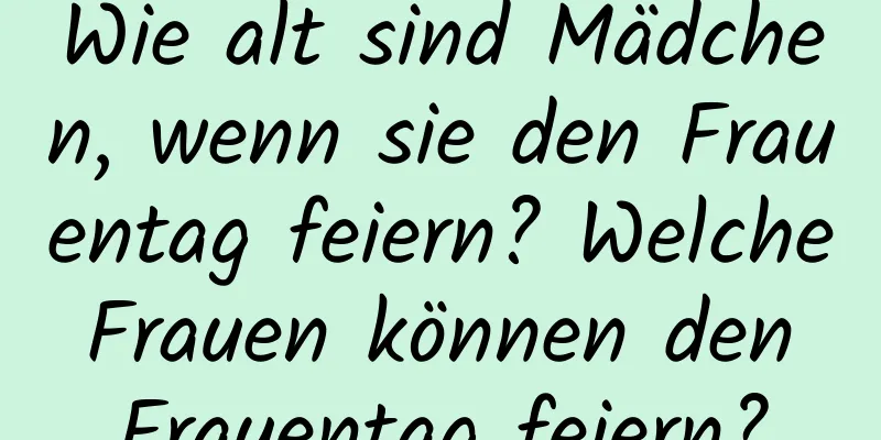 Wie alt sind Mädchen, wenn sie den Frauentag feiern? Welche Frauen können den Frauentag feiern?