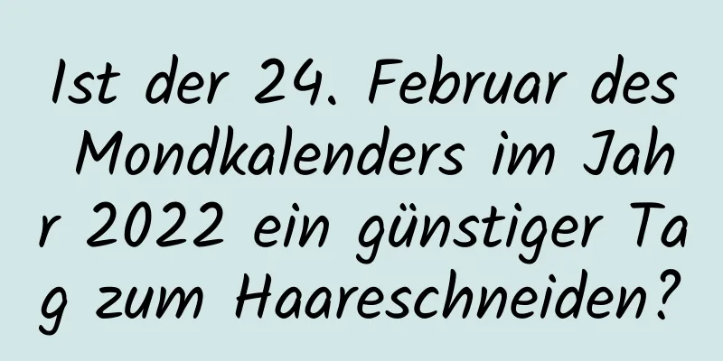 Ist der 24. Februar des Mondkalenders im Jahr 2022 ein günstiger Tag zum Haareschneiden?