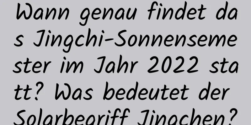 Wann genau findet das Jingchi-Sonnensemester im Jahr 2022 statt? Was bedeutet der Solarbegriff Jingchen?