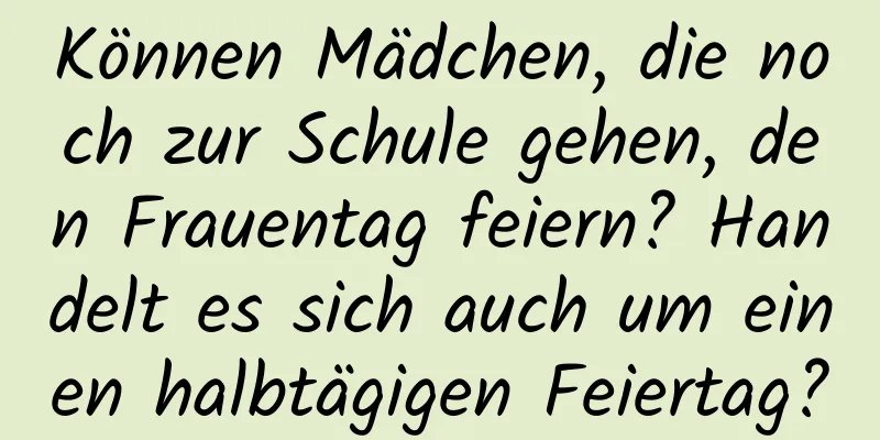 Können Mädchen, die noch zur Schule gehen, den Frauentag feiern? Handelt es sich auch um einen halbtägigen Feiertag?