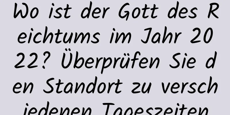 Wo ist der Gott des Reichtums im Jahr 2022? Überprüfen Sie den Standort zu verschiedenen Tageszeiten