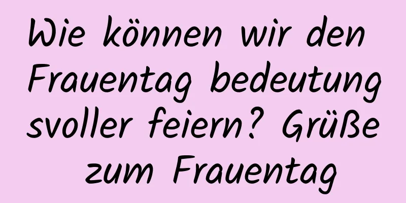 Wie können wir den Frauentag bedeutungsvoller feiern? Grüße zum Frauentag