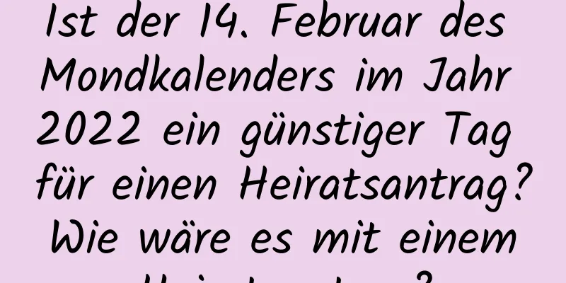 Ist der 14. Februar des Mondkalenders im Jahr 2022 ein günstiger Tag für einen Heiratsantrag? Wie wäre es mit einem Heiratsantrag?