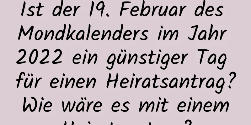 Ist der 19. Februar des Mondkalenders im Jahr 2022 ein günstiger Tag für einen Heiratsantrag? Wie wäre es mit einem Heiratsantrag?