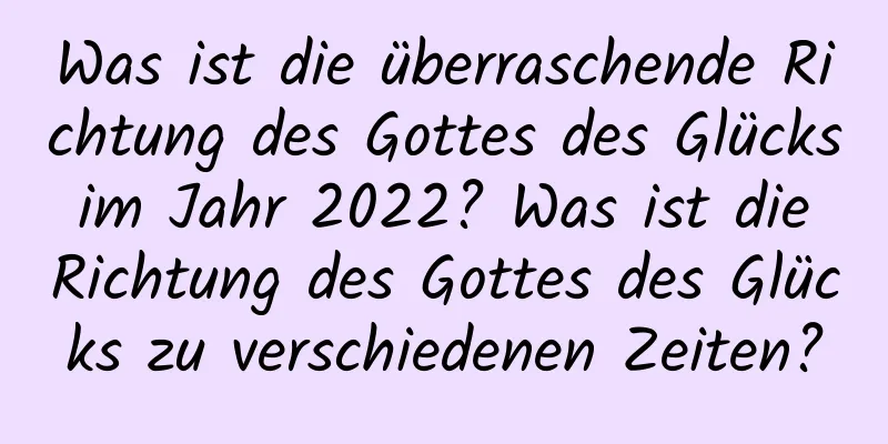 Was ist die überraschende Richtung des Gottes des Glücks im Jahr 2022? Was ist die Richtung des Gottes des Glücks zu verschiedenen Zeiten?