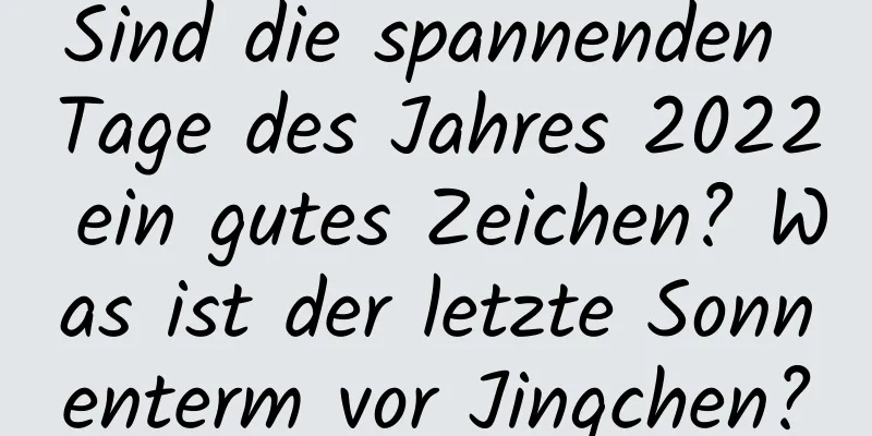 Sind die spannenden Tage des Jahres 2022 ein gutes Zeichen? Was ist der letzte Sonnenterm vor Jingchen?