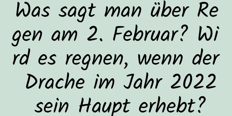 Was sagt man über Regen am 2. Februar? Wird es regnen, wenn der Drache im Jahr 2022 sein Haupt erhebt?