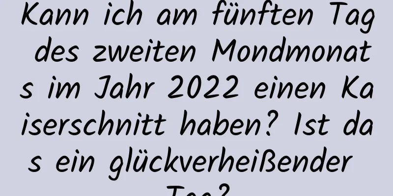 Kann ich am fünften Tag des zweiten Mondmonats im Jahr 2022 einen Kaiserschnitt haben? Ist das ein glückverheißender Tag?