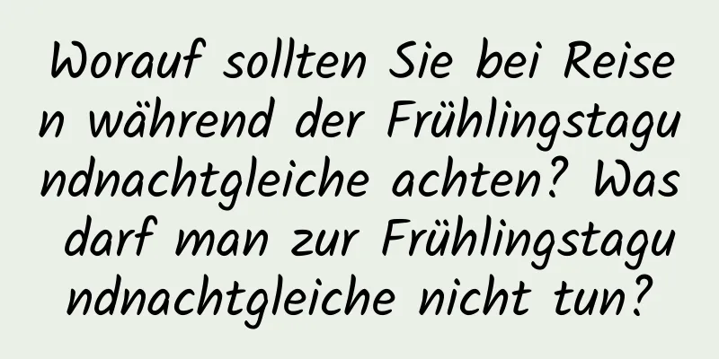 Worauf sollten Sie bei Reisen während der Frühlingstagundnachtgleiche achten? Was darf man zur Frühlingstagundnachtgleiche nicht tun?