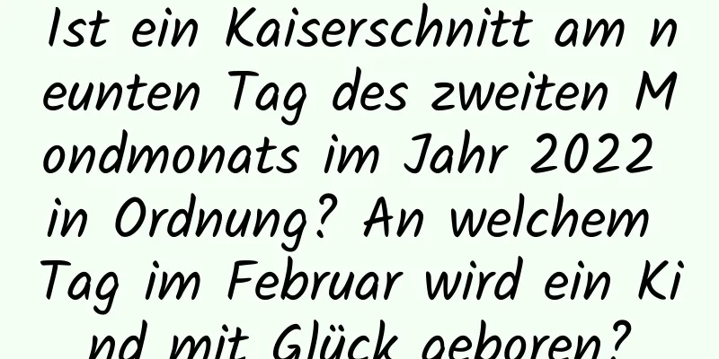 Ist ein Kaiserschnitt am neunten Tag des zweiten Mondmonats im Jahr 2022 in Ordnung? An welchem ​​Tag im Februar wird ein Kind mit Glück geboren?