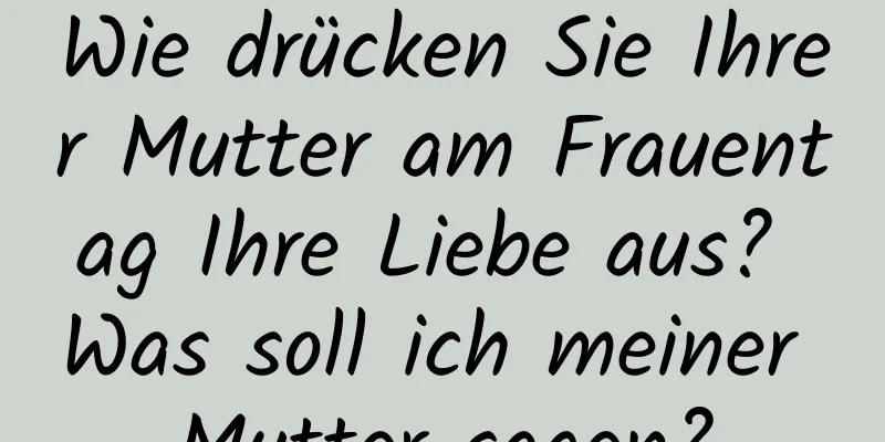 Wie drücken Sie Ihrer Mutter am Frauentag Ihre Liebe aus? Was soll ich meiner Mutter sagen?