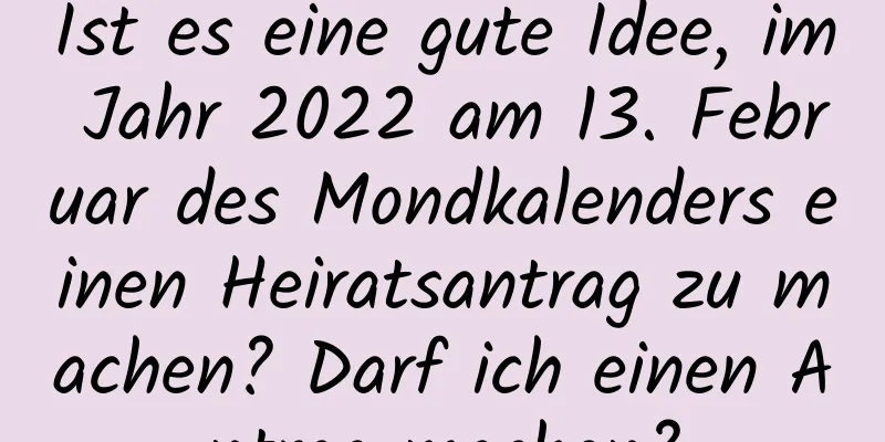 Ist es eine gute Idee, im Jahr 2022 am 13. Februar des Mondkalenders einen Heiratsantrag zu machen? Darf ich einen Antrag machen?