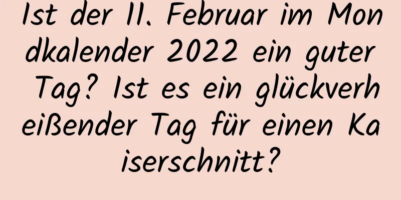 Ist der 11. Februar im Mondkalender 2022 ein guter Tag? Ist es ein glückverheißender Tag für einen Kaiserschnitt?