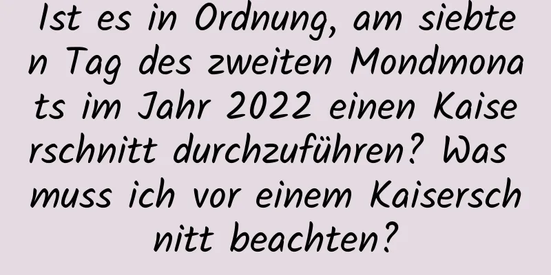 Ist es in Ordnung, am siebten Tag des zweiten Mondmonats im Jahr 2022 einen Kaiserschnitt durchzuführen? Was muss ich vor einem Kaiserschnitt beachten?