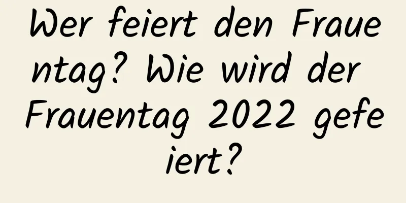 Wer feiert den Frauentag? Wie wird der Frauentag 2022 gefeiert?