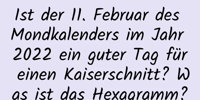 Ist der 11. Februar des Mondkalenders im Jahr 2022 ein guter Tag für einen Kaiserschnitt? Was ist das Hexagramm?