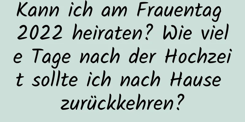 Kann ich am Frauentag 2022 heiraten? Wie viele Tage nach der Hochzeit sollte ich nach Hause zurückkehren?