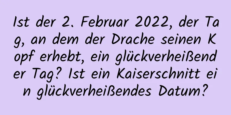 Ist der 2. Februar 2022, der Tag, an dem der Drache seinen Kopf erhebt, ein glückverheißender Tag? Ist ein Kaiserschnitt ein glückverheißendes Datum?