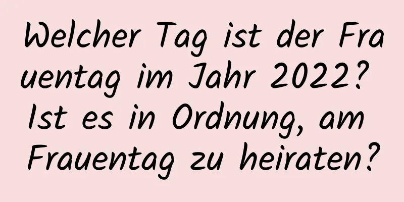 Welcher Tag ist der Frauentag im Jahr 2022? Ist es in Ordnung, am Frauentag zu heiraten?