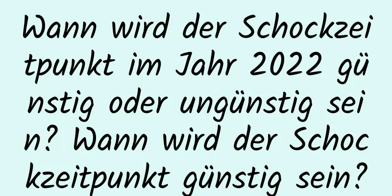 Wann wird der Schockzeitpunkt im Jahr 2022 günstig oder ungünstig sein? Wann wird der Schockzeitpunkt günstig sein?