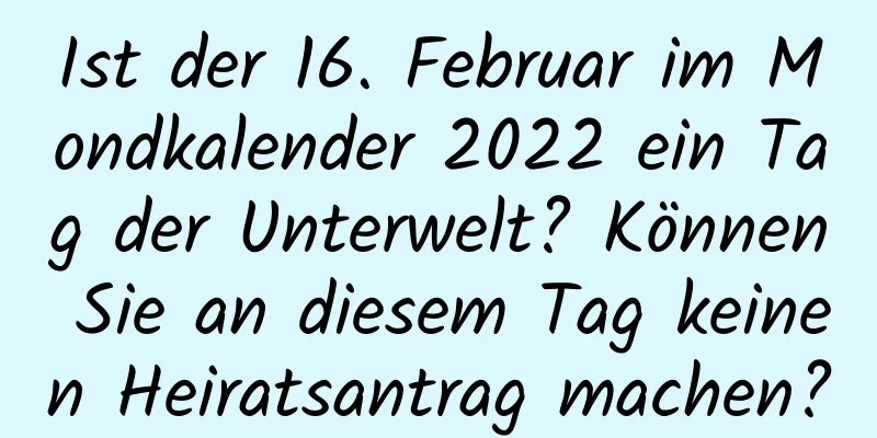 Ist der 16. Februar im Mondkalender 2022 ein Tag der Unterwelt? Können Sie an diesem Tag keinen Heiratsantrag machen?