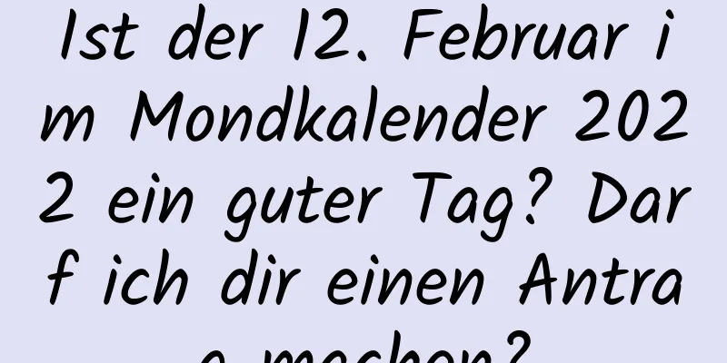 Ist der 12. Februar im Mondkalender 2022 ein guter Tag? Darf ich dir einen Antrag machen?