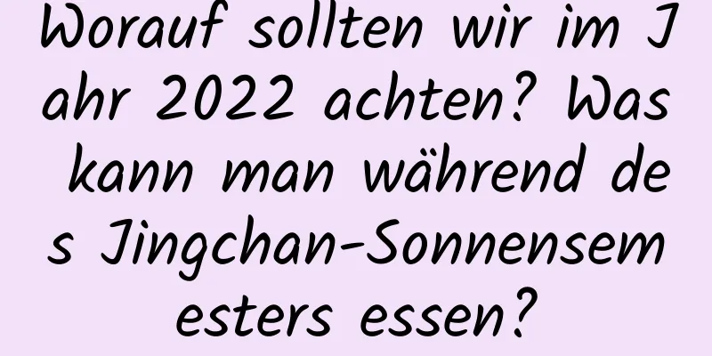 Worauf sollten wir im Jahr 2022 achten? Was kann man während des Jingchan-Sonnensemesters essen?