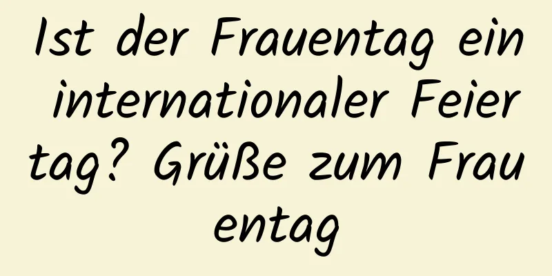 Ist der Frauentag ein internationaler Feiertag? Grüße zum Frauentag