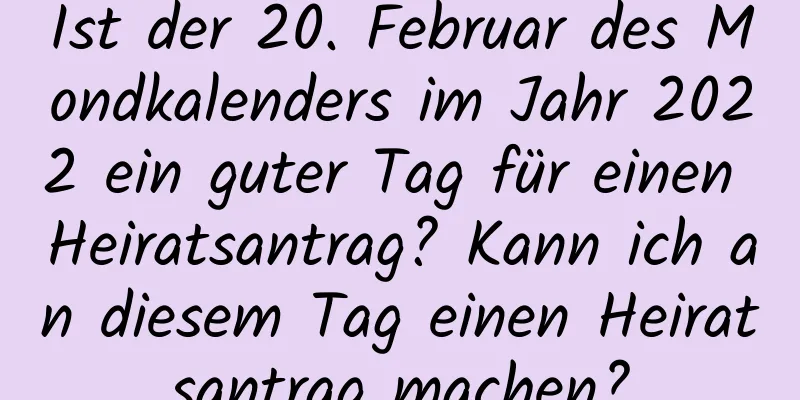 Ist der 20. Februar des Mondkalenders im Jahr 2022 ein guter Tag für einen Heiratsantrag? Kann ich an diesem Tag einen Heiratsantrag machen?