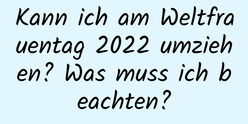 Kann ich am Weltfrauentag 2022 umziehen? Was muss ich beachten?